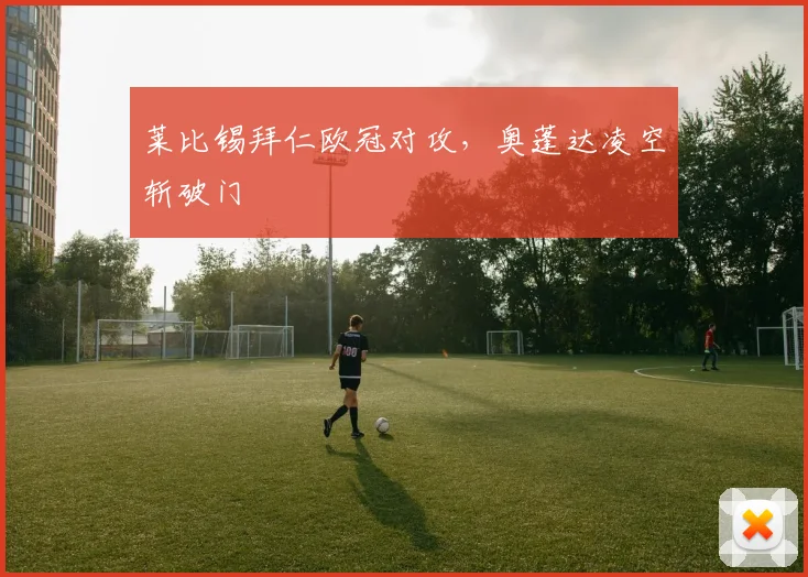 莱比锡拜仁欧冠对攻，奥蓬达凌空斩破门