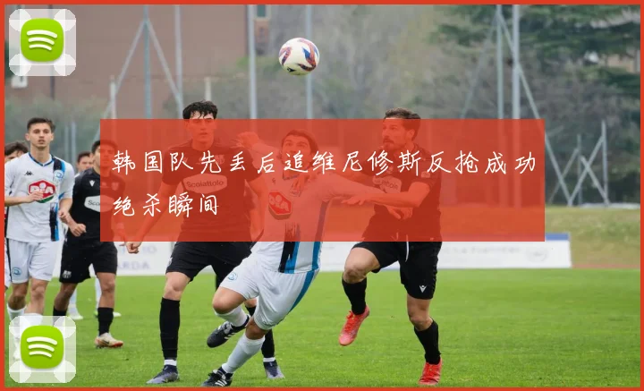 韩国队先丢后追维尼修斯反抢成功绝杀瞬间