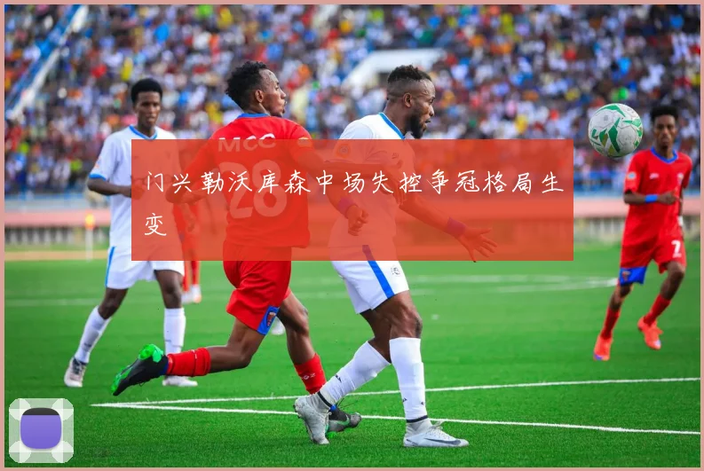 门兴勒沃库森中场失控争冠格局生变