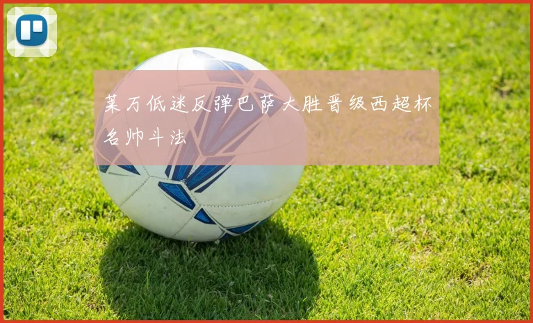 莱万低迷反弹巴萨大胜晋级西超杯名帅斗法
