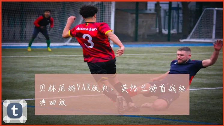 贝林厄姆VAR改判，英格兰榜首战经典回放