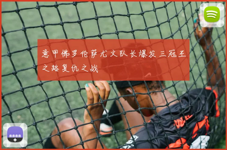 意甲佛罗伦萨尤文队长爆发三冠王之路复仇之战