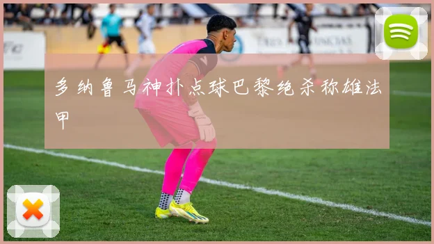 多纳鲁马神扑点球巴黎绝杀称雄法甲