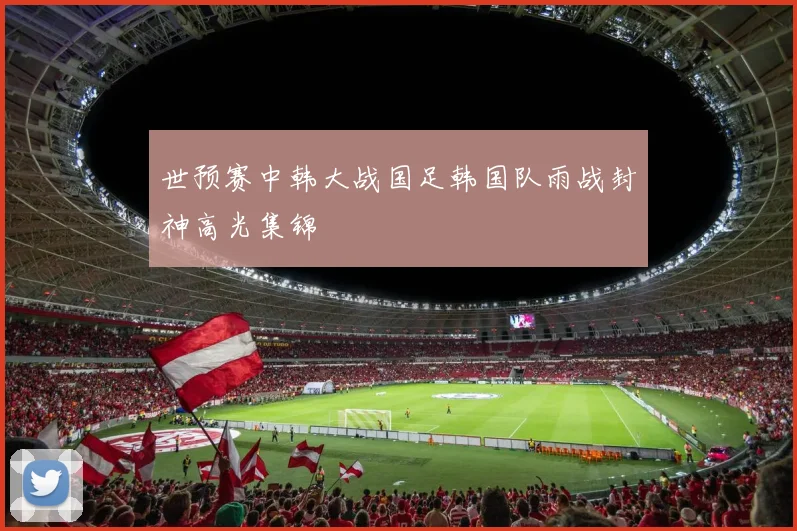 世预赛中韩大战国足韩国队雨战封神高光集锦