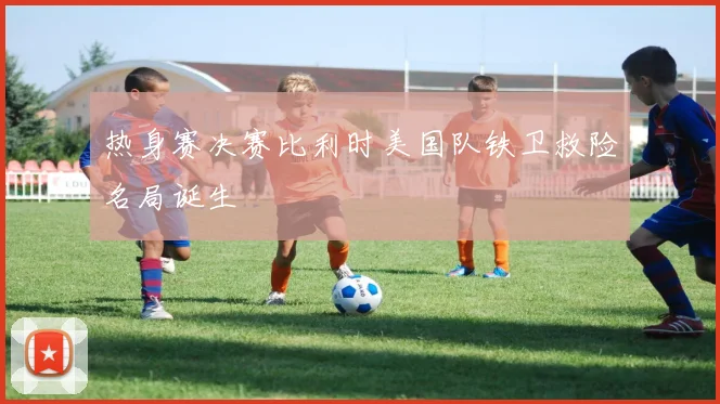 热身赛决赛比利时美国队铁卫救险名局诞生