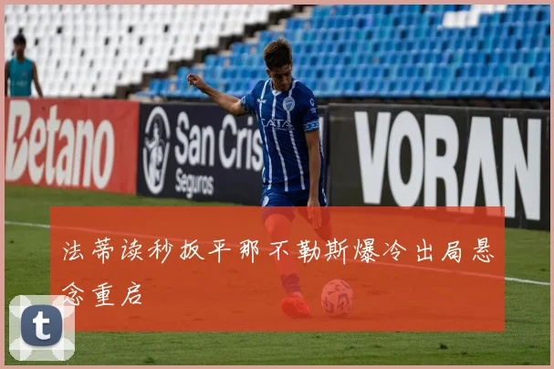 法蒂读秒扳平那不勒斯爆冷出局悬念重启