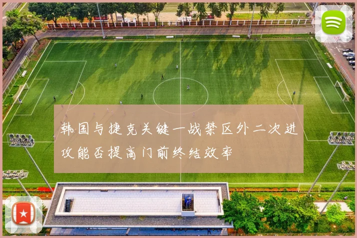 韩国与捷克关键一战禁区外二次进攻能否提高门前终结效率