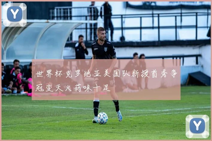 世界杯克罗地亚美国队新援首秀争冠变天火药味十足