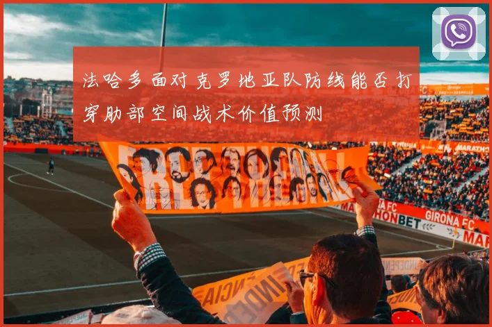法哈多面对克罗地亚队防线能否打穿肋部空间战术价值预测