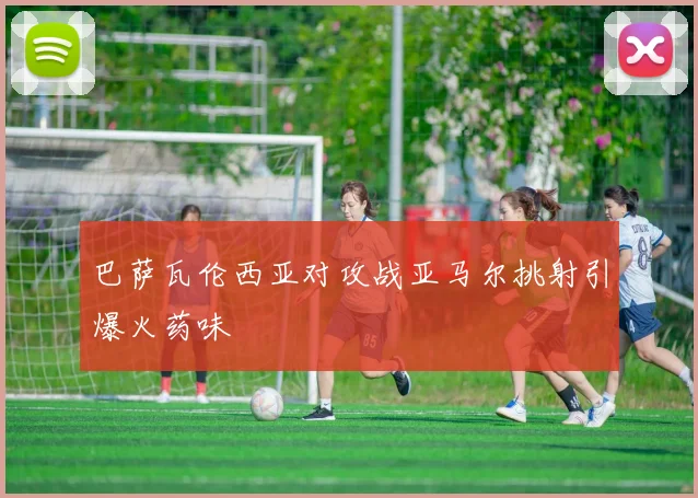 巴萨瓦伦西亚对攻战亚马尔挑射引爆火药味