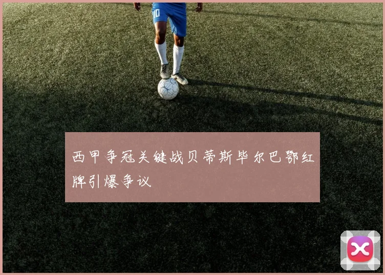 西甲争冠关键战贝蒂斯毕尔巴鄂红牌引爆争议