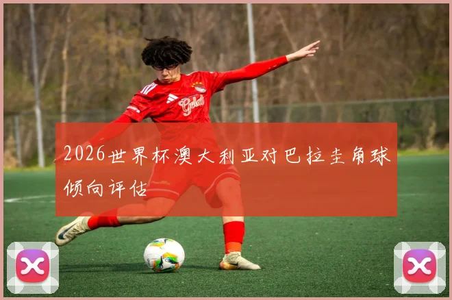 2026世界杯澳大利亚对巴拉圭角球倾向评估