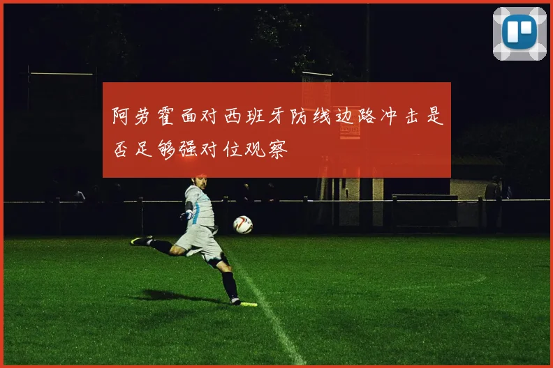 阿劳霍面对西班牙防线边路冲击是否足够强对位观察