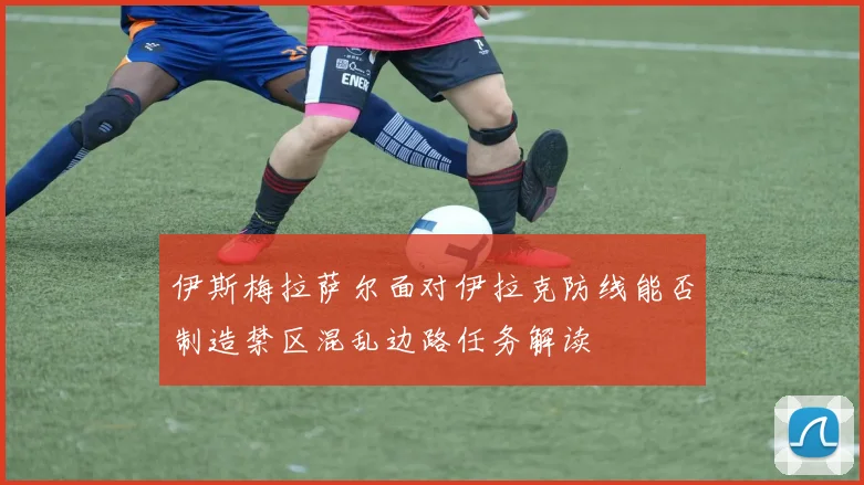 伊斯梅拉萨尔面对伊拉克防线能否制造禁区混乱边路任务解读
