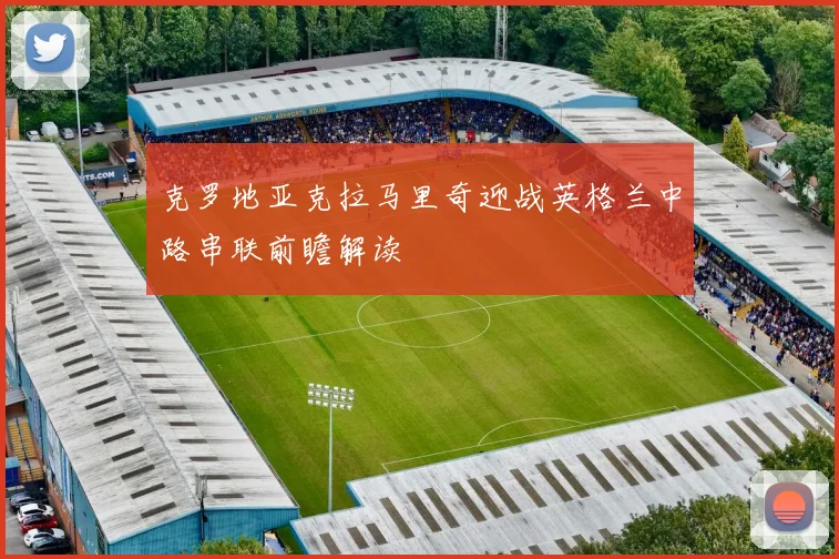 克罗地亚克拉马里奇迎战英格兰中路串联前瞻解读