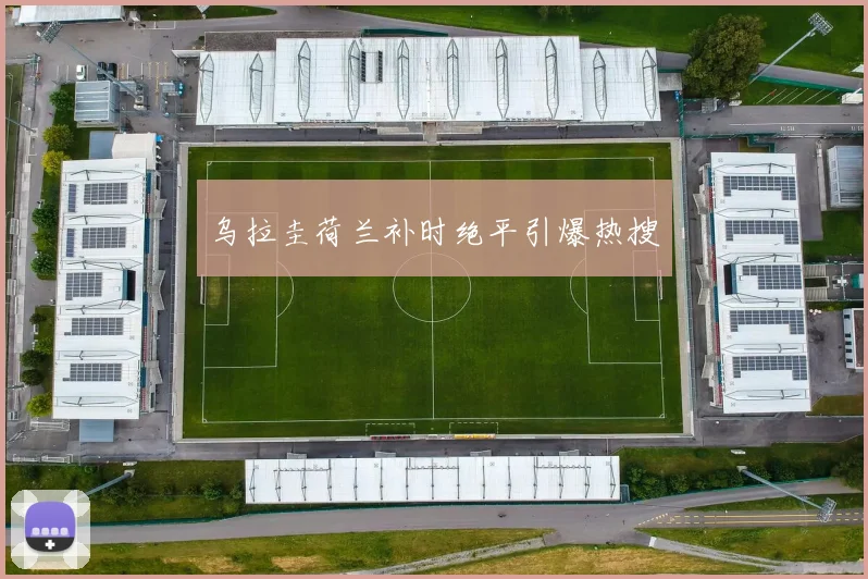 乌拉圭荷兰补时绝平引爆热搜