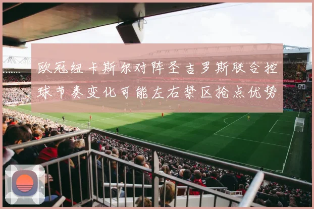 欧冠纽卡斯尔对阵圣吉罗斯联合控球节奏变化可能左右禁区抢点优势
