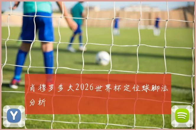 肖穆罗多夫2026世界杯定位球脚法分析