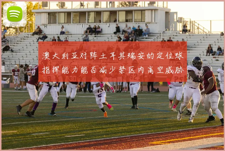 澳大利亚对阵土耳其瑞安的定位球指挥能力能否减少禁区内高空威胁
