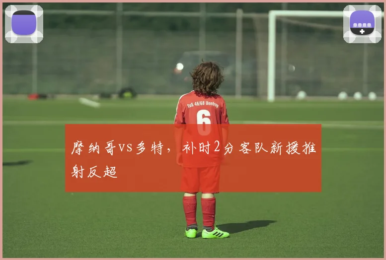 摩纳哥vs多特，补时2分客队新援推射反超