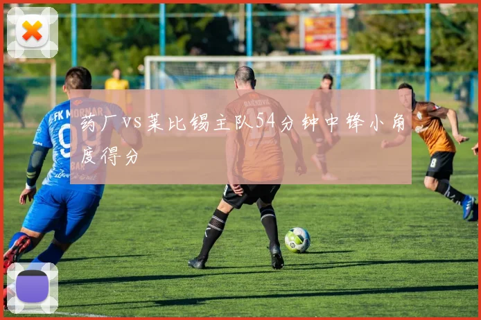 药厂vs莱比锡主队54分钟中锋小角度得分