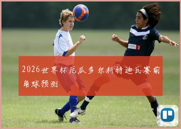 2026世界杯厄瓜多尔科特迪瓦赛前角球预测