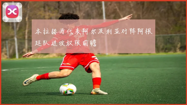 本拉赫马代表阿尔及利亚对阵阿根廷队进攻权限前瞻