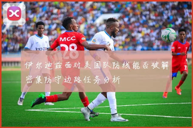 伊尔迪兹面对美国队防线能否破解密集防守边路任务分析