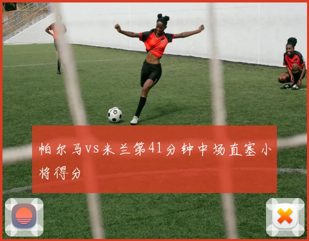帕尔马vs米兰第41分钟中场直塞小将得分