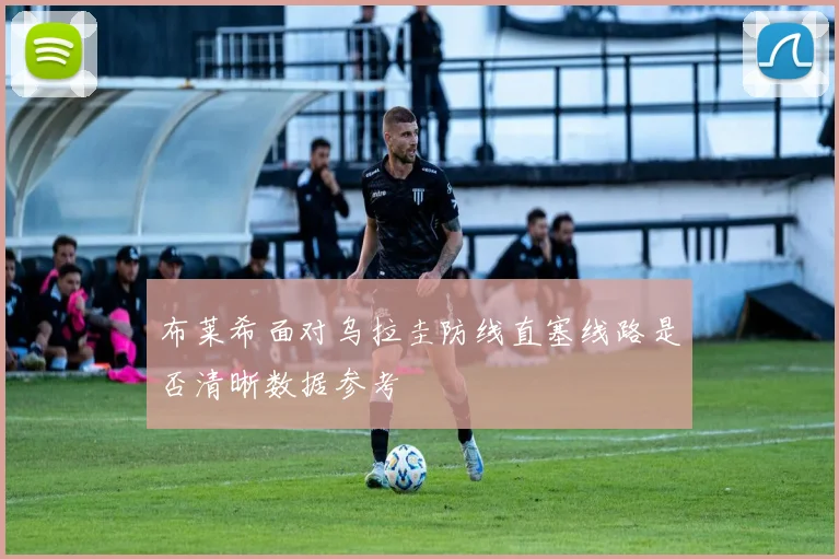 布莱希面对乌拉圭防线直塞线路是否清晰数据参考