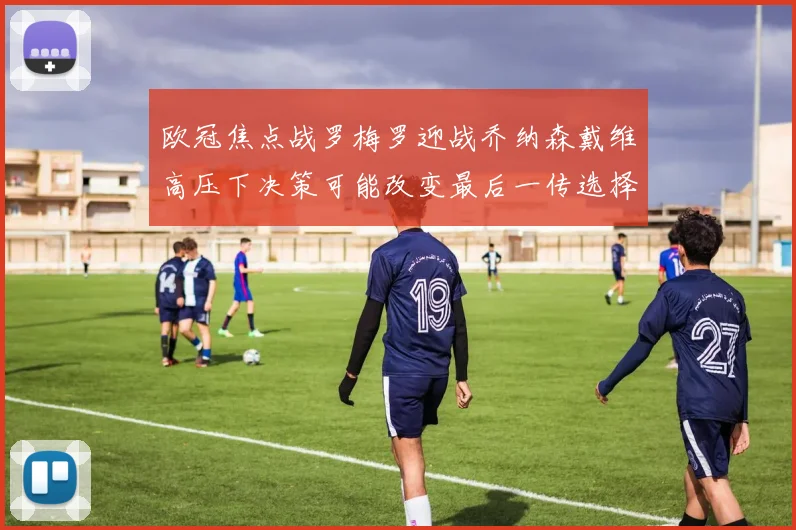 欧冠焦点战罗梅罗迎战乔纳森戴维高压下决策可能改变最后一传选择