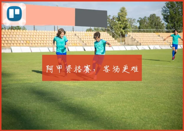 阿甲资格赛，客场更难