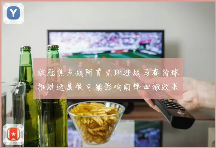 欧冠焦点战阿贾克斯迎战马赛持球推进速度很可能影响前锋回撤效果