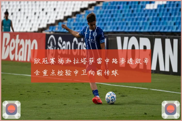 欧冠赛场加拉塔萨雷中路渗透效率会重点检验中卫向前传球