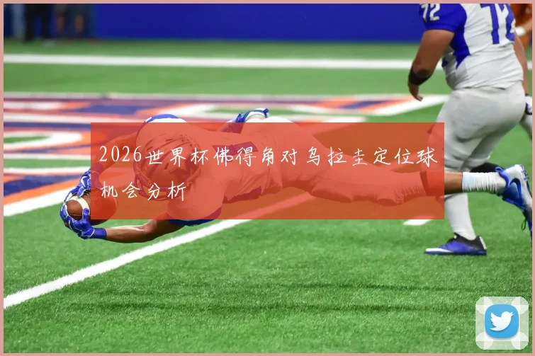 2026世界杯佛得角对乌拉圭定位球机会分析