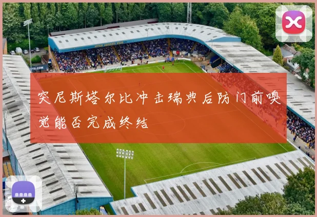 突尼斯塔尔比冲击瑞典后防门前嗅觉能否完成终结