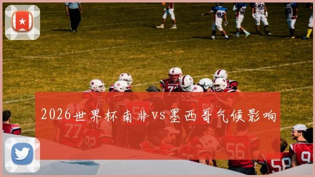 2026世界杯南非vs墨西哥气候影响