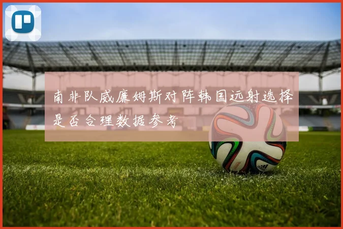 南非队威廉姆斯对阵韩国远射选择是否合理数据参考