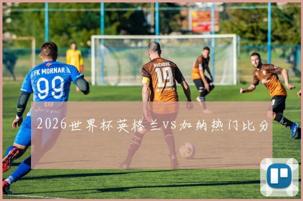 2026世界杯英格兰vs加纳热门比分