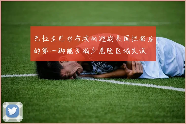巴拉圭巴尔布埃纳迎战美国拦截后的第一脚能否减少危险区域失误