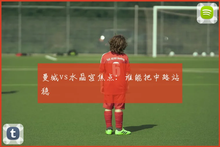 曼城vs水晶宫焦点：谁能把中路站稳